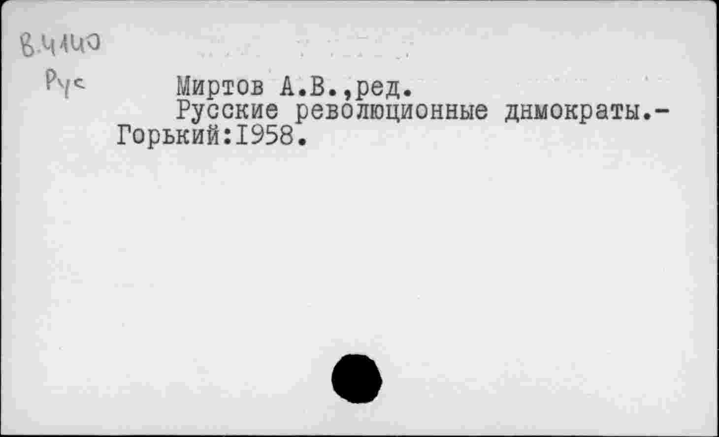 ﻿^Ч4Ц0
Миртов А.В.,ред.
Русские революционные днмократы.-Горький:1958.